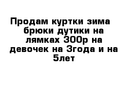 Продам куртки зима   брюки дутики на лямках 300р на девочек на 3года и на 5лет  